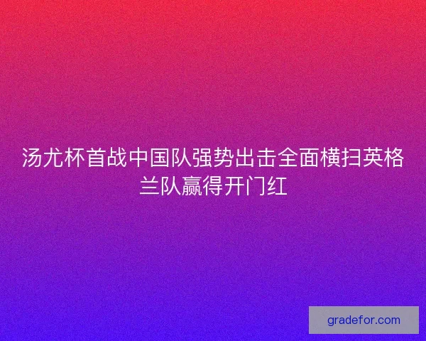 汤尤杯首战中国队强势出击全面横扫英格兰队赢得开门红