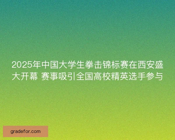 2025年中国大学生拳击锦标赛在西安盛大开幕 赛事吸引全国高校精英选手参与