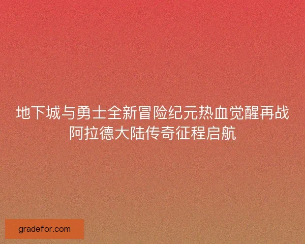 地下城与勇士全新冒险纪元热血觉醒再战阿拉德大陆传奇征程启航