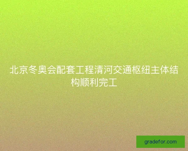 北京冬奥会配套工程清河交通枢纽主体结构顺利完工
