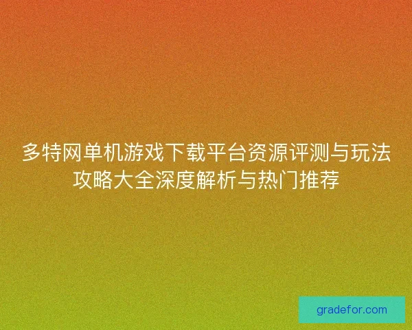 多特网单机游戏下载平台资源评测与玩法攻略大全深度解析与热门推荐
