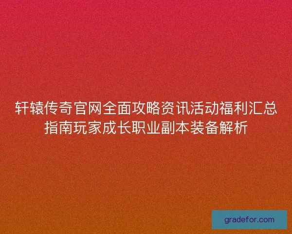 轩辕传奇官网全面攻略资讯活动福利汇总指南玩家成长职业副本装备解析