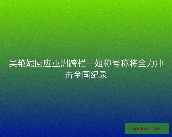 吴艳妮回应亚洲跨栏一姐称号称将全力冲击全国纪录