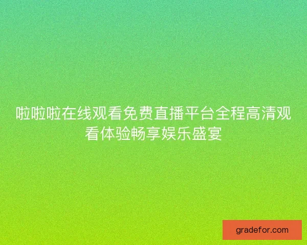 啦啦啦在线观看免费直播平台全程高清观看体验畅享娱乐盛宴